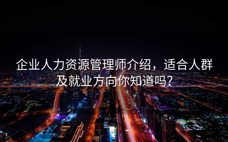 企业人力资源管理师介绍,适合人群及就业方向你知道吗? 企业人力资源管理师介绍,适合人群及就业方向你知道吗?