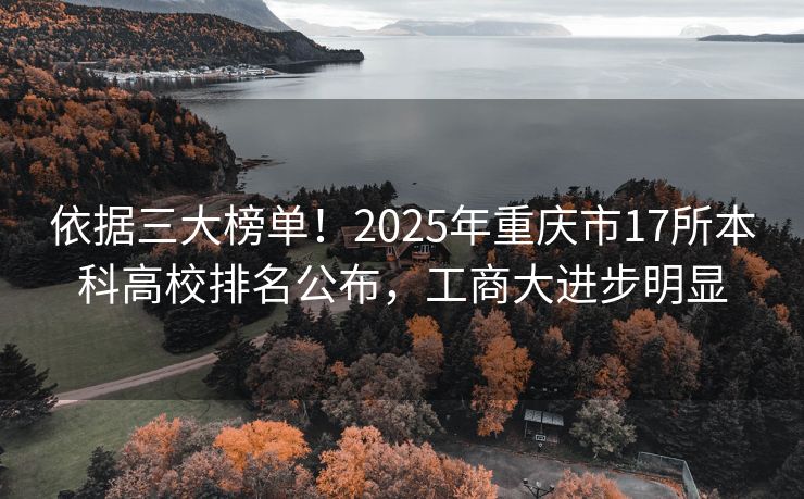 依据三大榜单!2025年重庆市17所本科高校排名公布,工商大进步明显 依据三大榜单!2025年重庆市17所本科高校排名公布,工商大进步明显