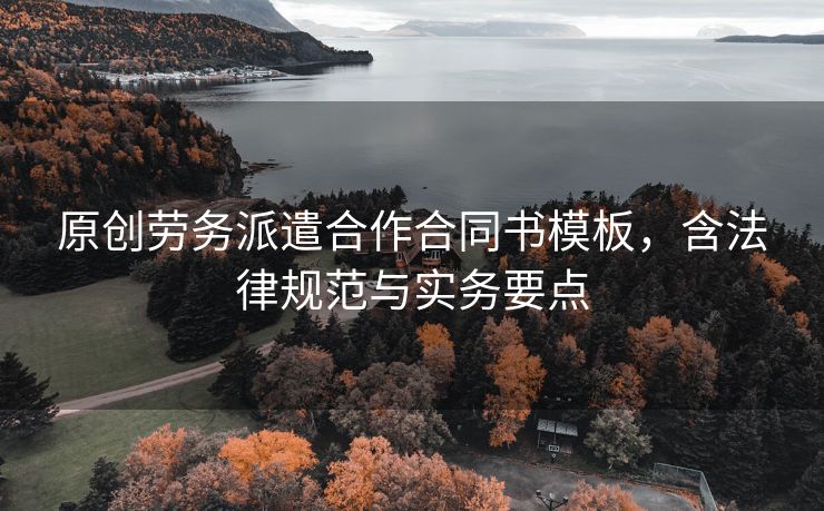 原创劳务派遣合作合同书模板,含法律规范与实务要点 原创劳务派遣合作合同书模板,含法律规范与实务要点