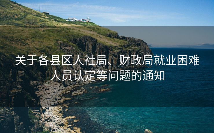 关于各县区人社局、财政局就业困难人员认定等问题的通知 关于各县区人社局、财政局就业困难人员认定等问题的通知