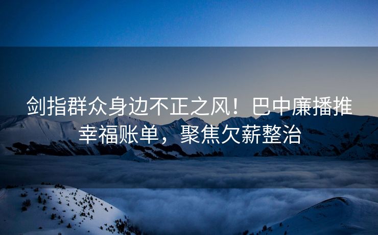 剑指群众身边不正之风!巴中廉播推幸福账单,聚焦欠薪整治 剑指群众身边不正之风!巴中廉播推幸福账单,聚焦欠薪整治