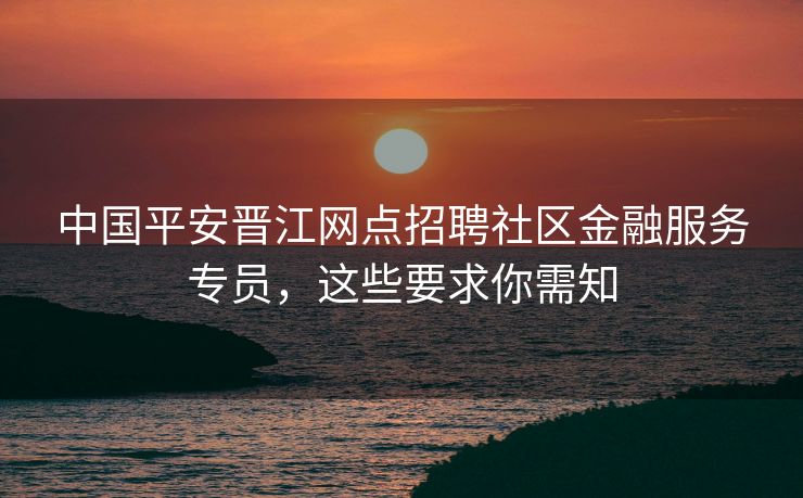 中国平安晋江网点招聘社区金融服务专员,这些要求你需知 中国平安晋江网点招聘社区金融服务专员,这些要求你需知
