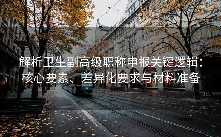 解析卫生副高级职称申报关键逻辑:核心要素、差异化要求与材料准备 解析卫生副高级职称申报关键逻辑:核心要素、差异化要求与材料准备