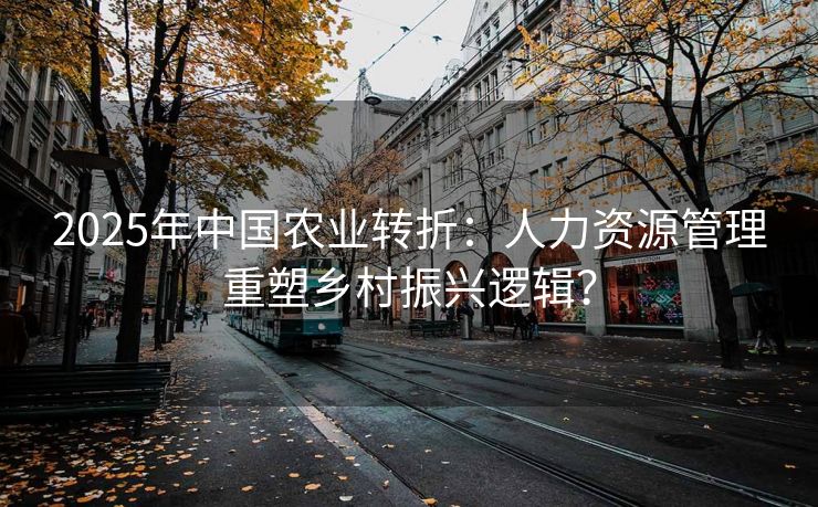 2025年中国农业转折:人力资源管理重塑乡村振兴逻辑? 2025年中国农业转折:人力资源管理重塑乡村振兴逻辑?