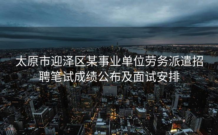 太原市迎泽区某事业单位劳务派遣招聘笔试成绩公布及面试安排 太原市迎泽区某事业单位劳务派遣招聘笔试成绩公布及面试安排