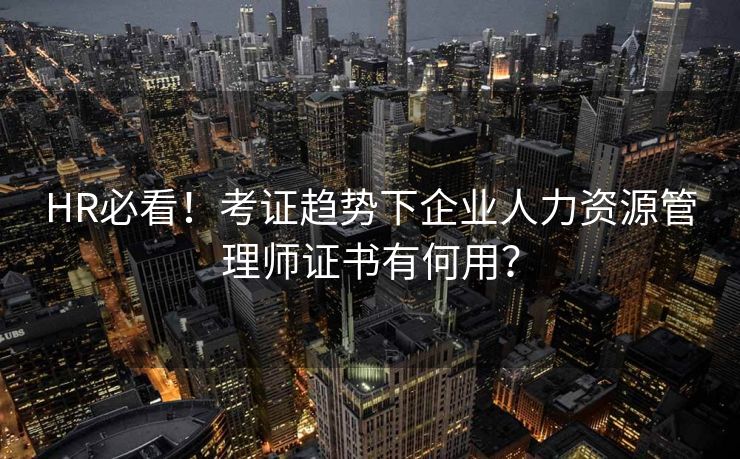 HR必看!考证趋势下企业人力资源管理师证书有何用? HR必看!考证趋势下企业人力资源管理师证书有何用?