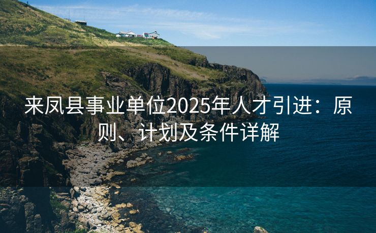 来凤县事业单位2025年人才引进:原则、计划及条件详解 来凤县事业单位2025年人才引进:原则、计划及条件详解