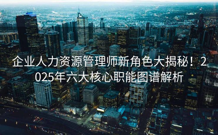 企业人力资源管理师新角色大揭秘!2025年六大核心职能图谱解析 企业人力资源管理师新角色大揭秘!2025年六大核心职能图谱解析