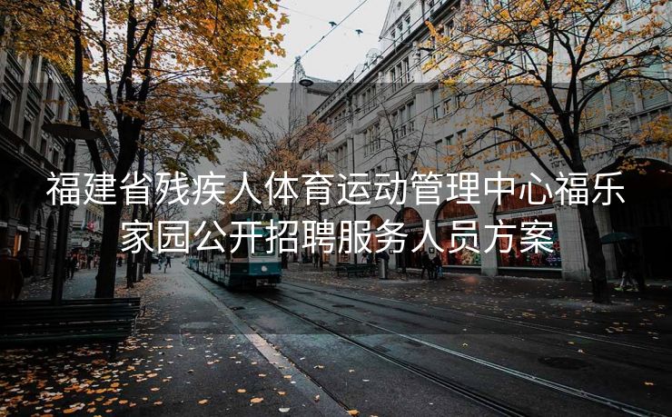 福建省残疾人体育运动管理中心福乐家园公开招聘服务人员方案 福建省残疾人体育运动管理中心福乐家园公开招聘服务人员方案