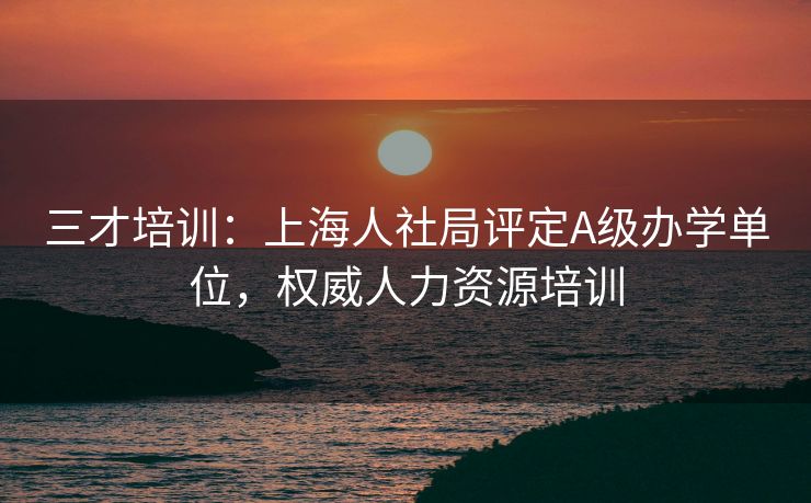 三才培训：上海人社局评定A级办学单位，权威人力资源培训