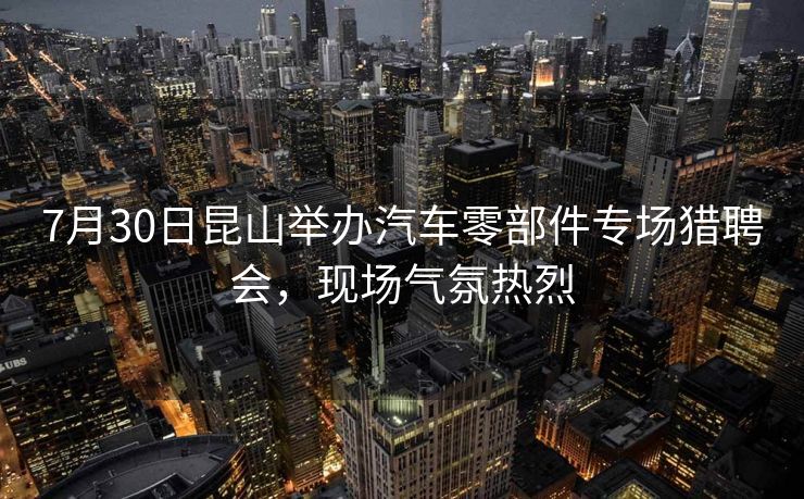 7月30日昆山举办汽车零部件专场猎聘会,现场气氛热烈 7月30日昆山举办汽车零部件专场猎聘会,现场气氛热烈