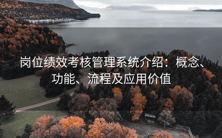岗位绩效考核管理系统介绍:概念、功能、流程及应用价值 岗位绩效考核管理系统介绍:概念、功能、流程及应用价值