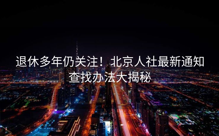 退休多年仍关注!北京人社最新通知查找办法大揭秘 退休多年仍关注!北京人社最新通知查找办法大揭秘