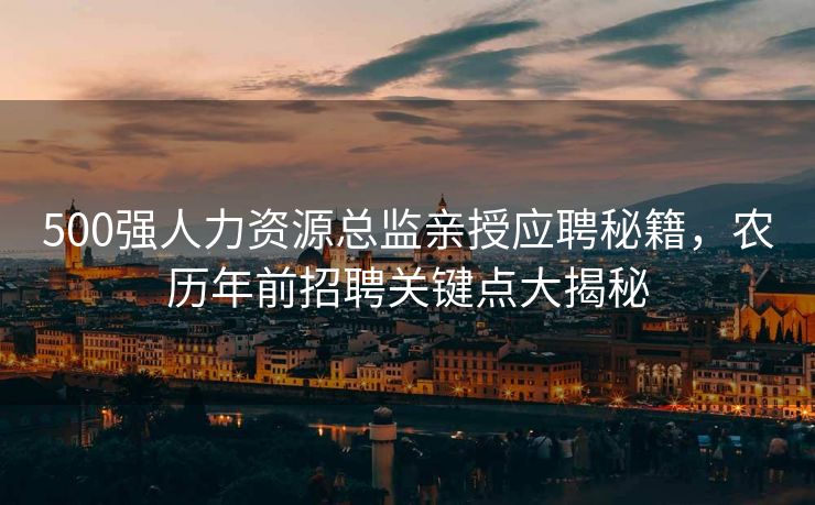 500强人力资源总监亲授应聘秘籍,农历年前招聘关键点大揭秘 500强人力资源总监亲授应聘秘籍,农历年前招聘关键点大揭秘