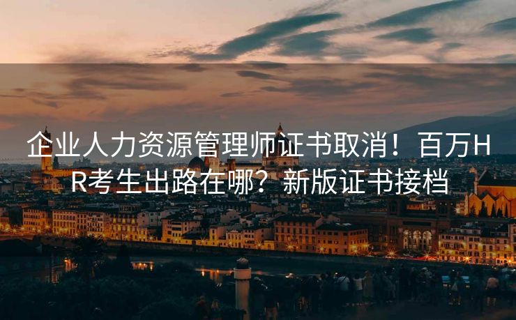 企业人力资源管理师证书取消!百万HR考生出路在哪?新版证书接档 企业人力资源管理师证书取消!百万HR考生出路在哪?新版证书接档
