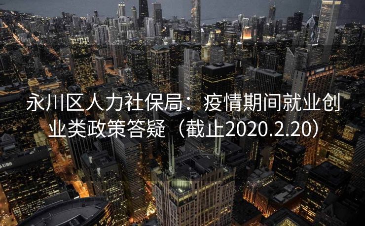 永川区人力社保局:疫情期间就业创业类政策答疑(截止2020.2.20) 永川区人力社保局:疫情期间就业创业类政策答疑(截止2020.2.20)