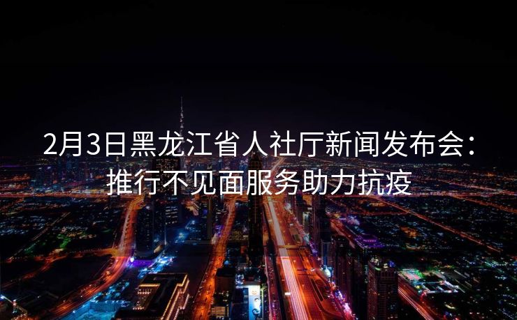 2月3日黑龙江省人社厅新闻发布会:推行不见面服务助力抗疫 2月3日黑龙江省人社厅新闻发布会:推行不见面服务助力抗疫