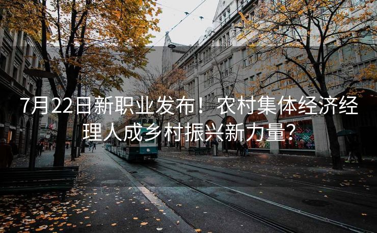 7月22日新职业发布！农村集体经济经理人成乡村振兴新力量？
