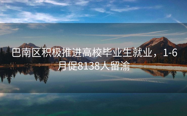 巴南区积极推进高校毕业生就业,1-6月促8138人留渝 巴南区积极推进高校毕业生就业,1-6月促8138人留渝