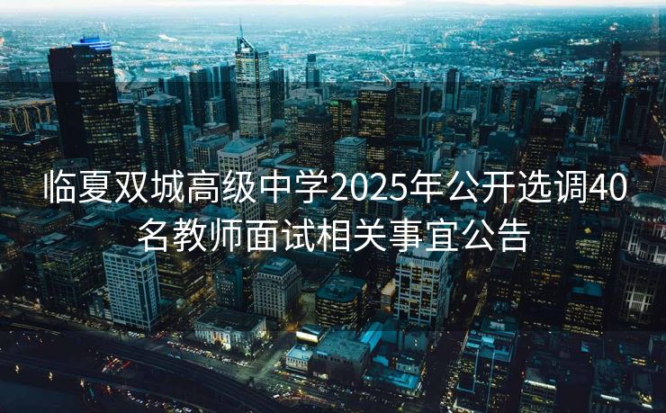 临夏双城高级中学2025年公开选调40名教师面试相关事宜公告 临夏双城高级中学2025年公开选调40名教师面试相关事宜公告