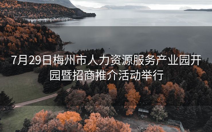 7月29日梅州市人力资源服务产业园开园暨招商推介活动举行