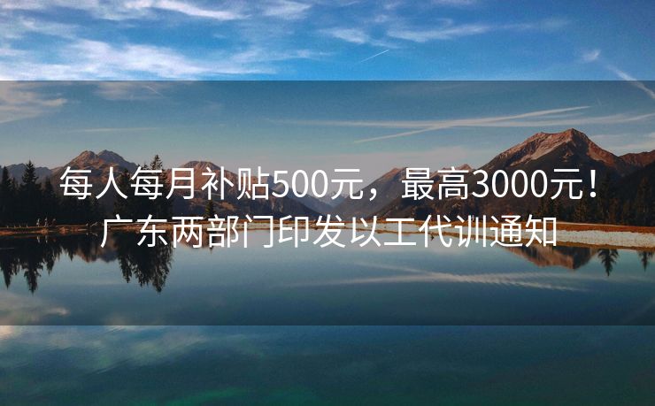 每人每月补贴500元,最高3000元!广东两部门印发以工代训通知 每人每月补贴500元,最高3000元!广东两部门印发以工代训通知