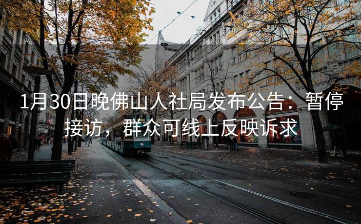 1月30日晚佛山人社局发布公告:暂停接访,群众可线上反映诉求 1月30日晚佛山人社局发布公告:暂停接访,群众可线上反映诉求