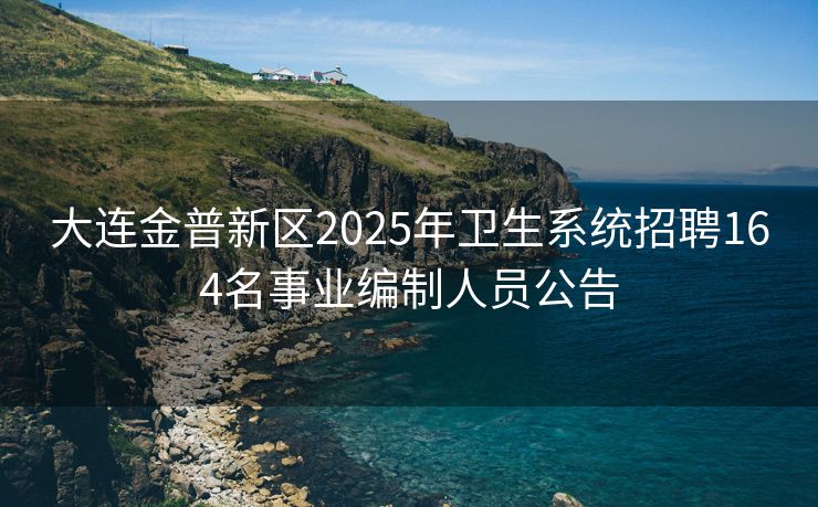 大连金普新区2025年卫生系统招聘164名事业编制人员公告 大连金普新区2025年卫生系统招聘164名事业编制人员公告