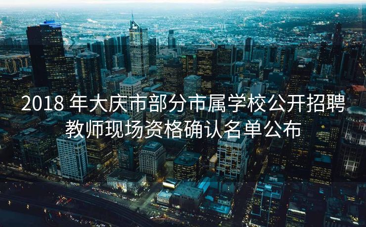 2018 年大庆市部分市属学校公开招聘教师现场资格确认名单公布