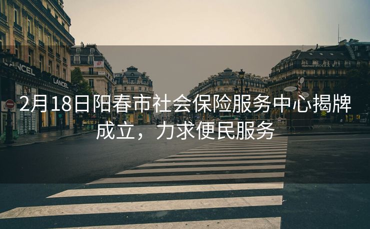2月18日阳春市社会保险服务中心揭牌成立,力求便民服务 2月18日阳春市社会保险服务中心揭牌成立,力求便民服务