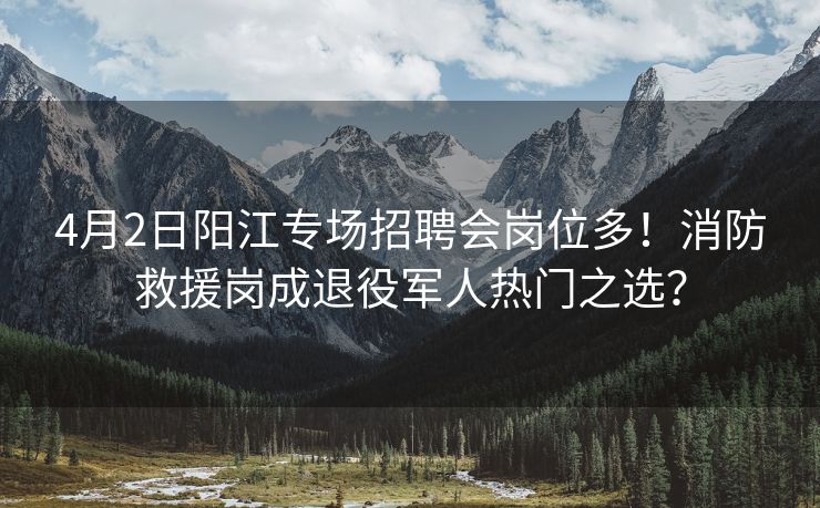 4月2日阳江专场招聘会岗位多!消防救援岗成退役军人热门之选? 4月2日阳江专场招聘会岗位多!消防救援岗成退役军人热门之选?