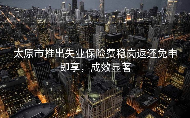 太原市推出失业保险费稳岗返还免申即享,成效显著 太原市推出失业保险费稳岗返还免申即享,成效显著