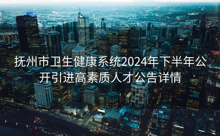 抚州市卫生健康系统2024年下半年公开引进高素质人才公告详情 抚州市卫生健康系统2024年下半年公开引进高素质人才公告详情
