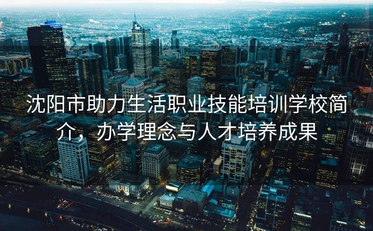 沈阳市助力生活职业技能培训学校简介,办学理念与人才培养成果 沈阳市助力生活职业技能培训学校简介,办学理念与人才培养成果