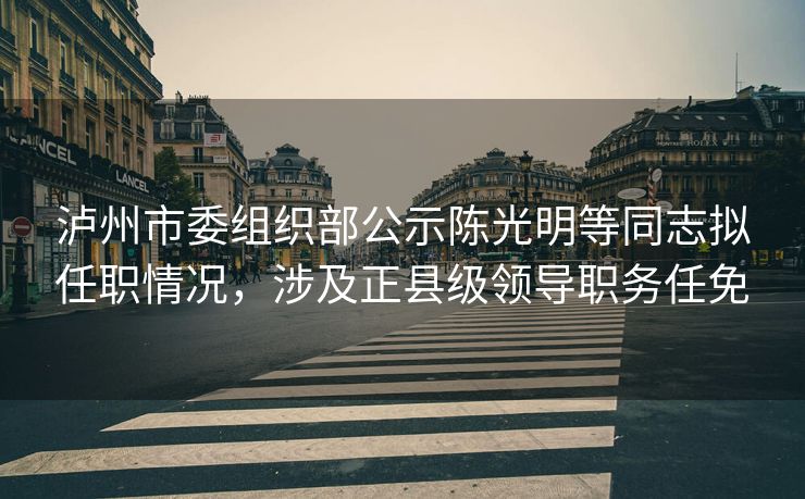 泸州市委组织部公示陈光明等同志拟任职情况，涉及正县级领导职务任免