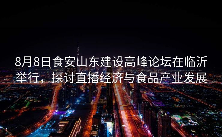 8月8日食安山东建设高峰论坛在临沂举行,探讨直播经济与食品产业发展 8月8日食安山东建设高峰论坛在临沂举行,探讨直播经济与食品产业发展