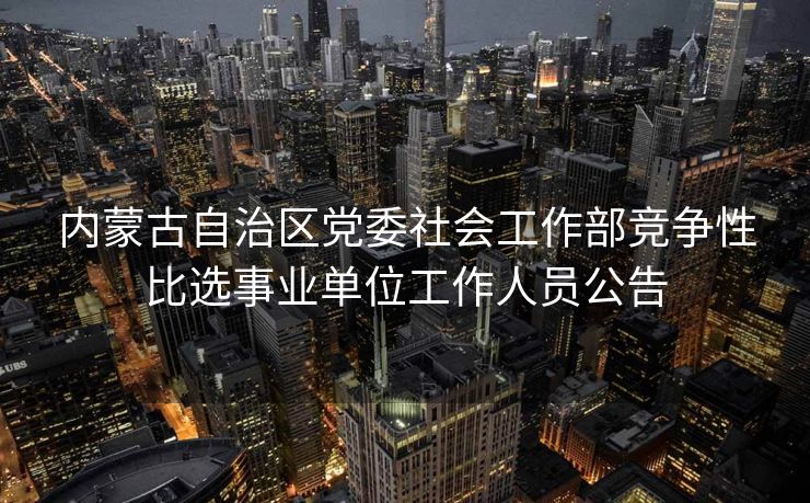 内蒙古自治区党委社会工作部竞争性比选事业单位工作人员公告 内蒙古自治区党委社会工作部竞争性比选事业单位工作人员公告