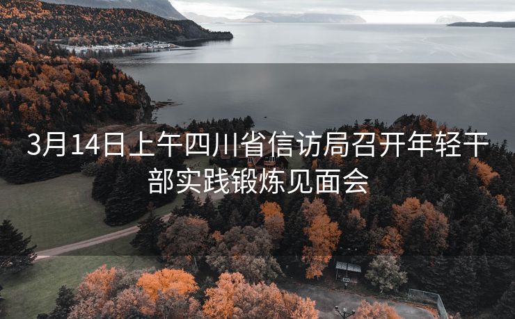 3月14日上午四川省信访局召开年轻干部实践锻炼见面会 3月14日上午四川省信访局召开年轻干部实践锻炼见面会