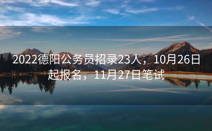 2022德阳公务员招录23人,10月26日起报名,11月27日笔试 2022德阳公务员招录23人,10月26日起报名,11月27日笔试