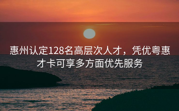 惠州认定128名高层次人才,凭优粤惠才卡可享多方面优先服务 惠州认定128名高层次人才,凭优粤惠才卡可享多方面优先服务