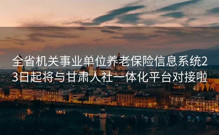 全省机关事业单位养老保险信息系统23日起将与甘肃人社一体化平台对接啦 全省机关事业单位养老保险信息系统23日起将与甘肃人社一体化平台对接啦