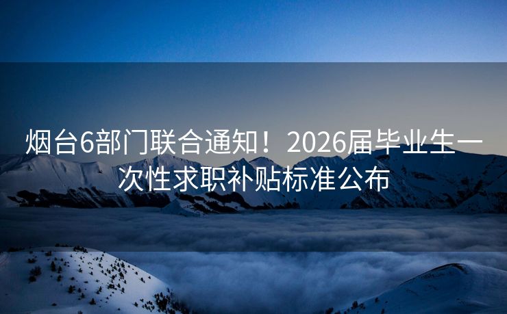 烟台6部门联合通知!2026届毕业生一次性求职补贴标准公布 烟台6部门联合通知!2026届毕业生一次性求职补贴标准公布