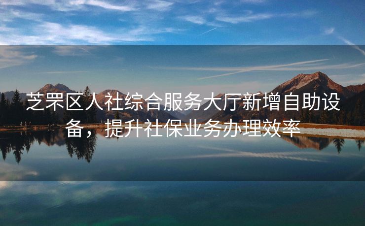 芝罘区人社综合服务大厅新增自助设备，提升社保业务办理效率