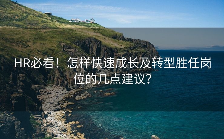 HR必看！怎样快速成长及转型胜任岗位的几点建议？