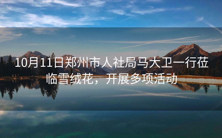 10月11日郑州市人社局马大卫一行莅临雪绒花,开展多项活动 10月11日郑州市人社局马大卫一行莅临雪绒花,开展多项活动