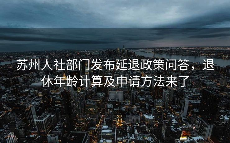 苏州人社部门发布延退政策问答,退休年龄计算及申请方法来了 苏州人社部门发布延退政策问答,退休年龄计算及申请方法来了