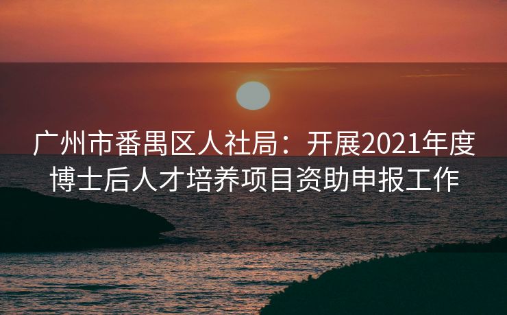 广州市番禺区人社局:开展2021年度博士后人才培养项目资助申报工作 广州市番禺区人社局:开展2021年度博士后人才培养项目资助申报工作