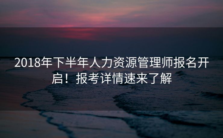 2018年下半年人力资源管理师报名开启!报考详情速来了解 2018年下半年人力资源管理师报名开启!报考详情速来了解