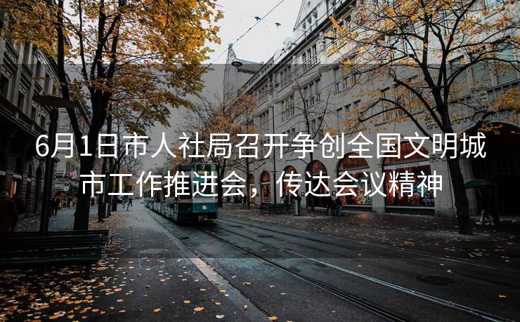 6月1日市人社局召开争创全国文明城市工作推进会,传达会议精神 6月1日市人社局召开争创全国文明城市工作推进会,传达会议精神