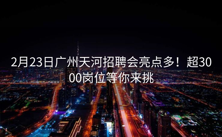 2月23日广州天河招聘会亮点多!超3000岗位等你来挑 2月23日广州天河招聘会亮点多!超3000岗位等你来挑